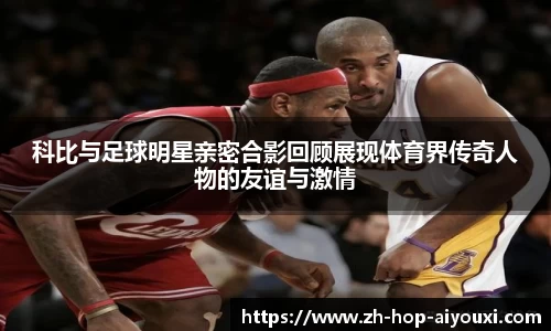 科比与足球明星亲密合影回顾展现体育界传奇人物的友谊与激情