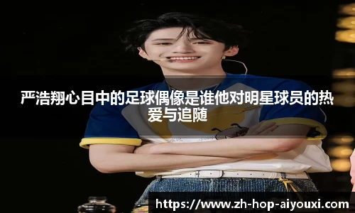 严浩翔心目中的足球偶像是谁他对明星球员的热爱与追随